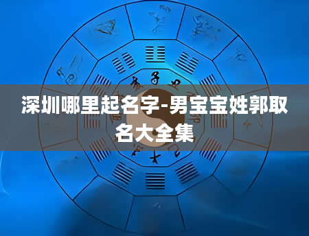 深圳哪里起名字-男宝宝姓郭取名大全集