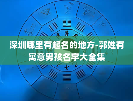 深圳哪里有起名的地方-郭姓有寓意男孩名字大全集