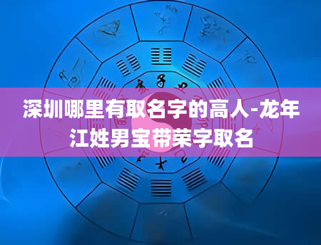 深圳哪里有取名字的高人-龙年江姓男宝带荣字取名