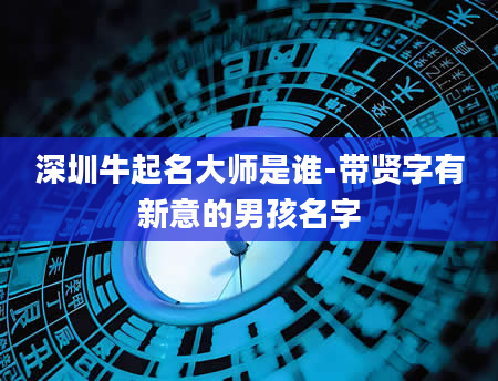 深圳牛起名大师是谁-带贤字有新意的男孩名字
