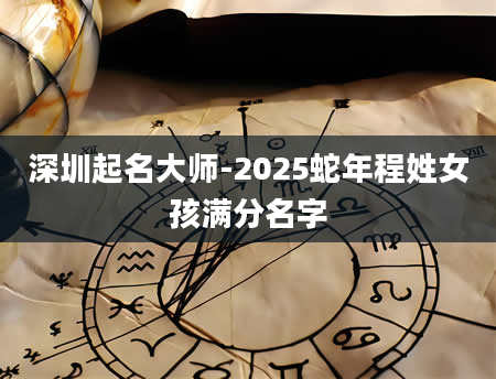 深圳起名大师-2025蛇年程姓女孩满分名字