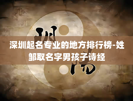 深圳起名专业的地方排行榜-姓邹取名字男孩子诗经