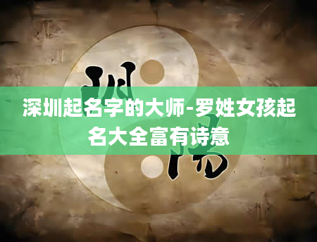 深圳起名字的大师-罗姓女孩起名大全富有诗意
