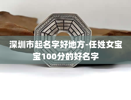 深圳市起名字好地方-任姓女宝宝100分的好名字