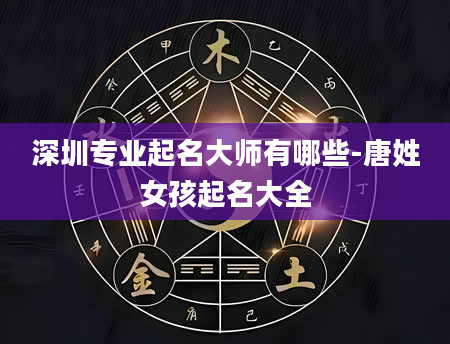 深圳专业起名大师有哪些-唐姓女孩起名大全