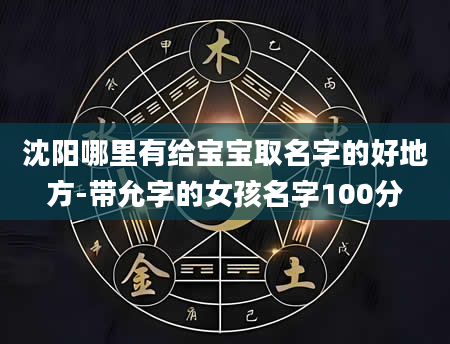 沈阳哪里有给宝宝取名字的好地方-带允字的女孩名字100分