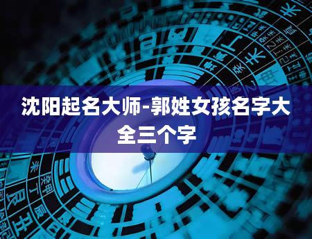 沈阳起名大师-郭姓女孩名字大全三个字