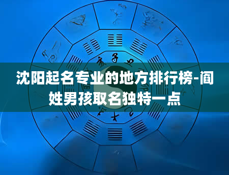 沈阳起名专业的地方排行榜-阎姓男孩取名独特一点
