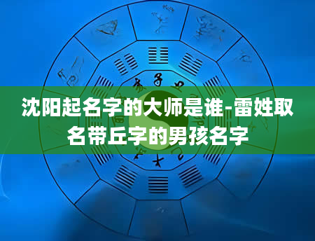 沈阳起名字的大师是谁-雷姓取名带丘字的男孩名字