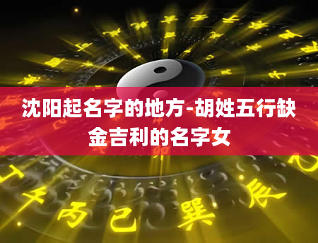 沈阳起名字的地方-胡姓五行缺金吉利的名字女