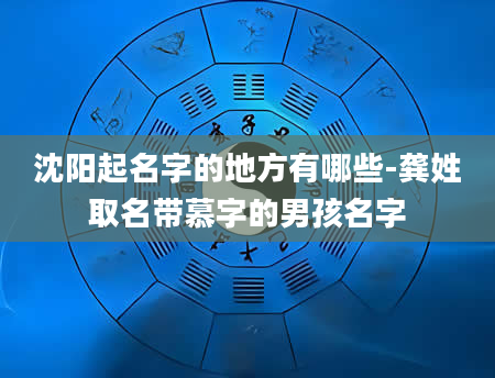 沈阳起名字的地方有哪些-龚姓取名带慕字的男孩名字