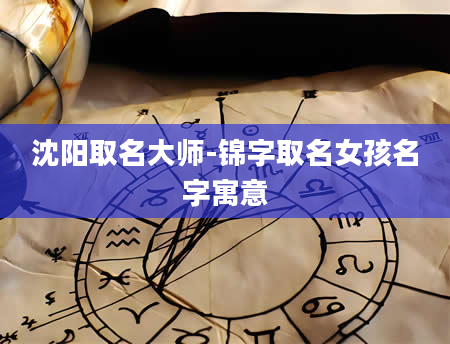 沈阳取名大师-锦字取名女孩名字寓意