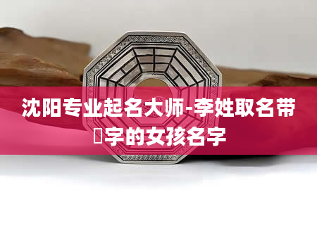 沈阳专业起名大师-李姓取名带媱字的女孩名字