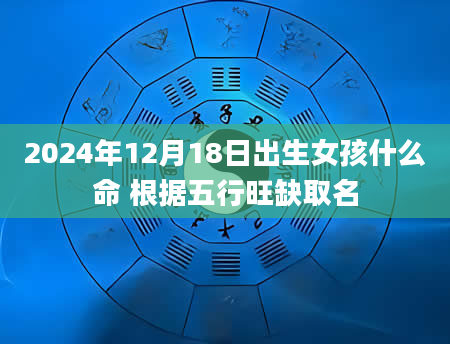 2024年12月18日出生女孩什么命 根据五行旺缺取名