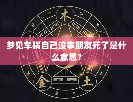 梦见车祸自己没事朋友死了是什么意思？