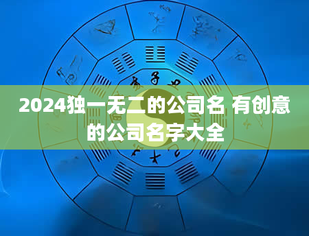 2024独一无二的公司名 有创意的公司名字大全