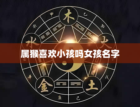 属猴喜欢小孩吗女孩名字