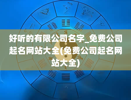 好听的有限公司名字_免费公司起名网站大全(免费公司起名网站大全)