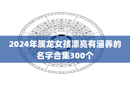 2024年属龙女孩漂亮有涵养的名字合集300个