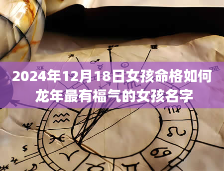 2024年12月18日女孩命格如何 龙年最有福气的女孩名字