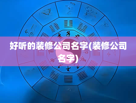 好听的装修公司名字(装修公司名字)