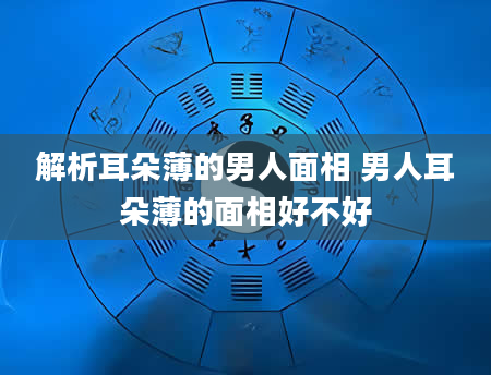 解析耳朵薄的男人面相 男人耳朵薄的面相好不好