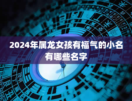 2024年属龙女孩有福气的小名有哪些名字