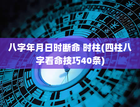 八字年月日时断命 时柱(四柱八字看命技巧40条)