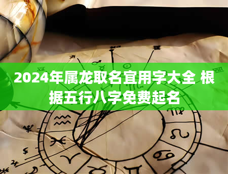 2024年属龙取名宜用字大全 根据五行八字免费起名