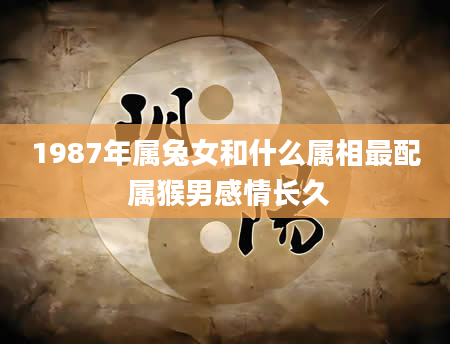 1987年属兔女和什么属相最配 属猴男感情长久