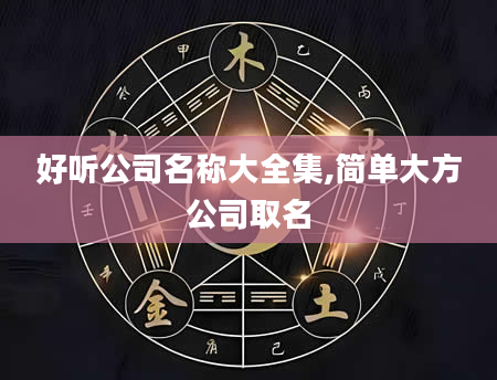 好听公司名称大全集,简单大方公司取名