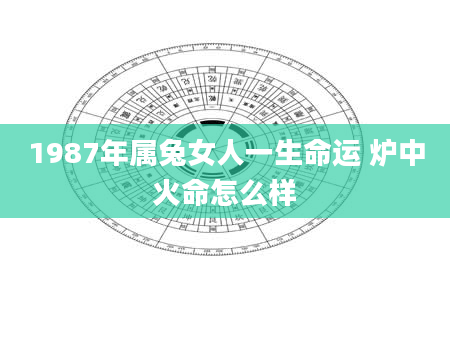 1987年属兔女人一生命运 炉中火命怎么样