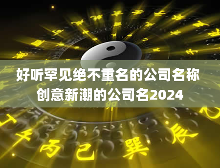 好听罕见绝不重名的公司名称 创意新潮的公司名2024