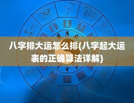 八字排大运怎么排(八字起大运表的正确算法详解)