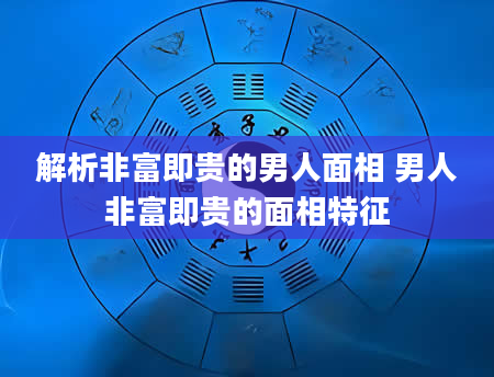 解析非富即贵的男人面相 男人非富即贵的面相特征