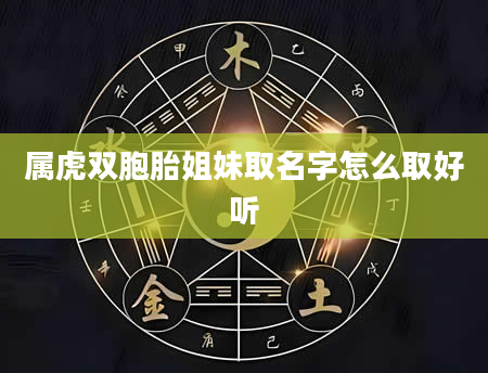属虎双胞胎姐妹取名字怎么取好听