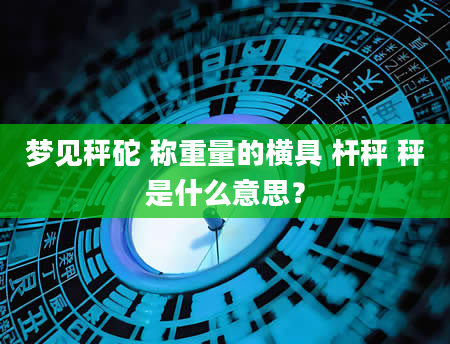 梦见秤砣 称重量的横具 杆秤 秤是什么意思？