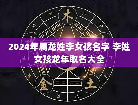 2024年属龙姓李女孩名字 李姓女孩龙年取名大全