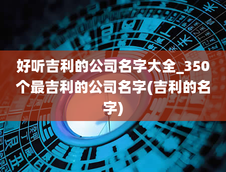 好听吉利的公司名字大全_350个最吉利的公司名字(吉利的名字)