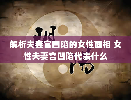 解析夫妻宫凹陷的女性面相 女性夫妻宫凹陷代表什么