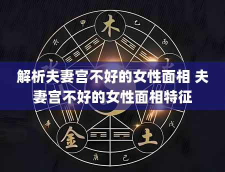 解析夫妻宫不好的女性面相 夫妻宫不好的女性面相特征