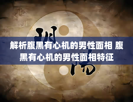 解析腹黑有心机的男性面相 腹黑有心机的男性面相特征