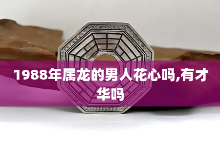 1988年属龙的男人花心吗,有才华吗