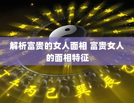 解析富贵的女人面相 富贵女人的面相特征