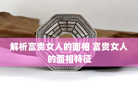 解析富贵女人的面相 富贵女人的面相特征