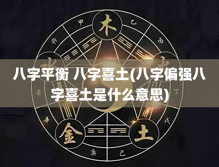 八字平衡 八字喜土(八字偏强八字喜土是什么意思)