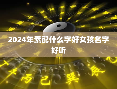 2024年素配什么字好女孩名字好听