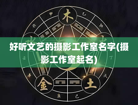 好听文艺的摄影工作室名字(摄影工作室起名)