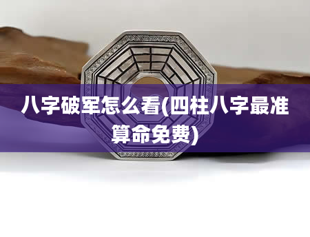 八字破军怎么看(四柱八字最准算命免费)