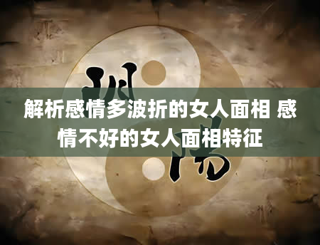 解析感情多波折的女人面相 感情不好的女人面相特征